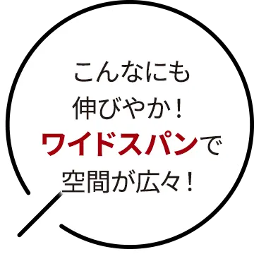 こんなにも伸びやか！ワイドスパンで空間が広々！