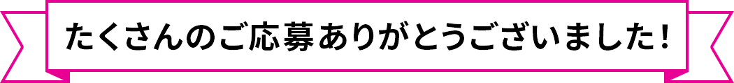 たくさんのご応募ありがとうございました！