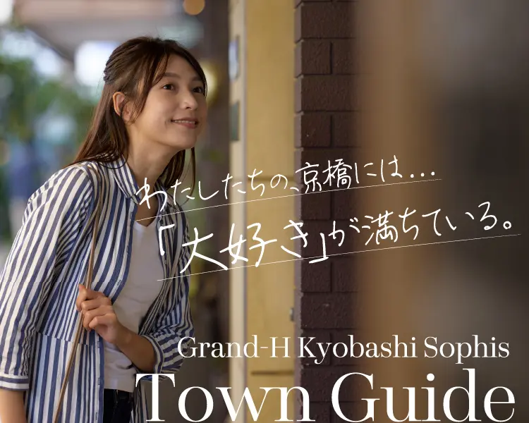 わたしたちの、京橋には...「大好き」が満ちている。Grand-H Kyobashi Sophis Town Guide