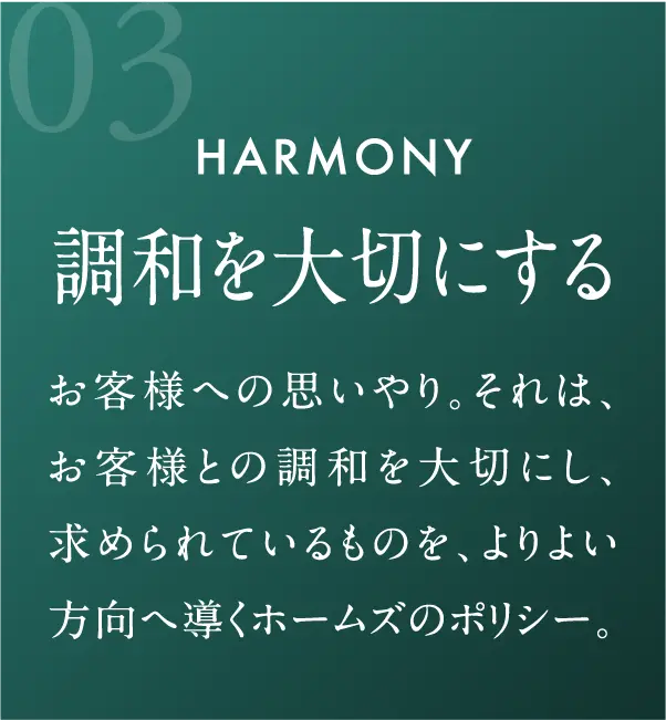調和を大切にする お客様への思いやり。それは、お客様との調和を大切にし、求められているものを、よりよい方向へ導くホームズのポリシー。