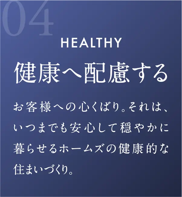 健康へ配慮する お客様への心くばり。それは、いつまでも安心して穏やかに暮らせるホームズの健康的な住まいづくり。