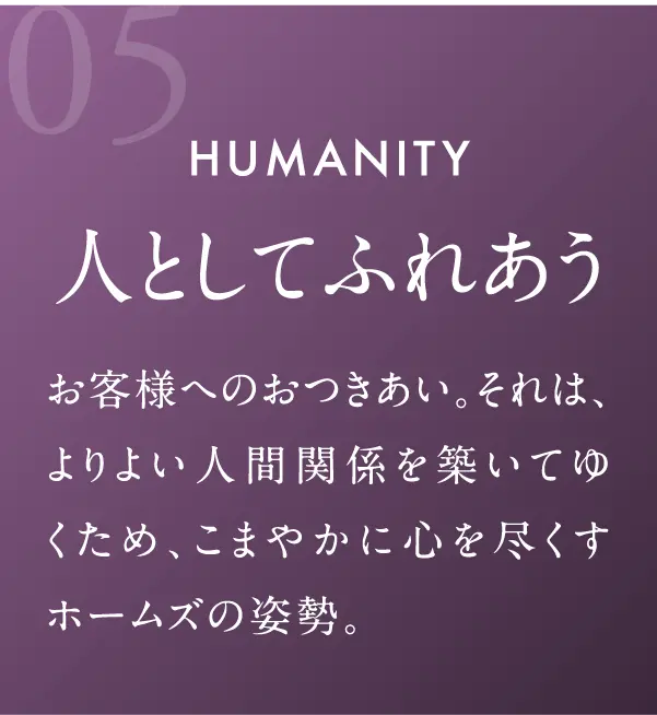 人としてふれあう お客様へのおつきあい。それは、よりよい人間関係を築いてゆくため、こまやかに心を尽くすホームズの姿勢。